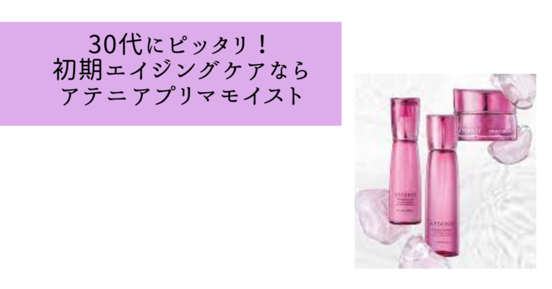 アテニアプリマモイスト30代にぴったり？うるおい肌を叶える初期エイジングケア！
