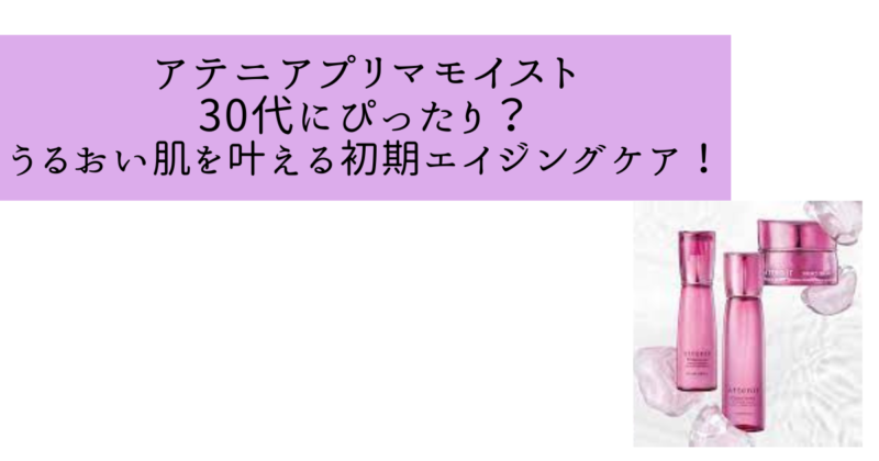 アテニアプリマモイスト30代にぴったり？うるおい肌を叶える初期エイジングケア！