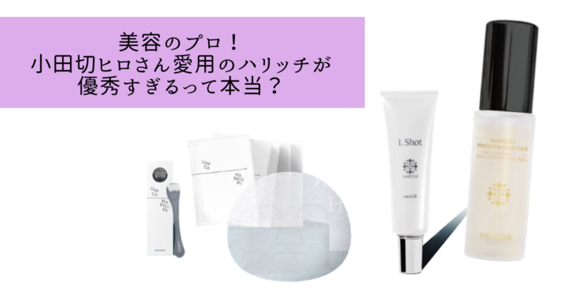 美容のプロ！小田切ヒロさん愛用のハリッチが優秀すぎるって本当？